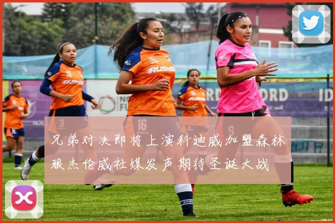 兄弟对决即将上演科迪威加盟森林狼杰伦威社媒发声期待圣诞大战