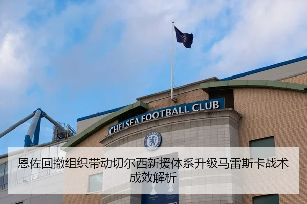 恩佐回撤组织带动切尔西新援体系升级马雷斯卡战术成效解析