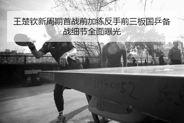 王楚钦新周期首战前加练反手前三板国乒备战细节全面曝光