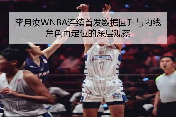 李月汝WNBA连续首发数据回升与内线角色再定位的深层观察