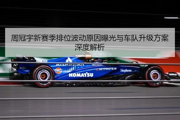 周冠宇新赛季排位波动原因曝光与车队升级方案深度解析