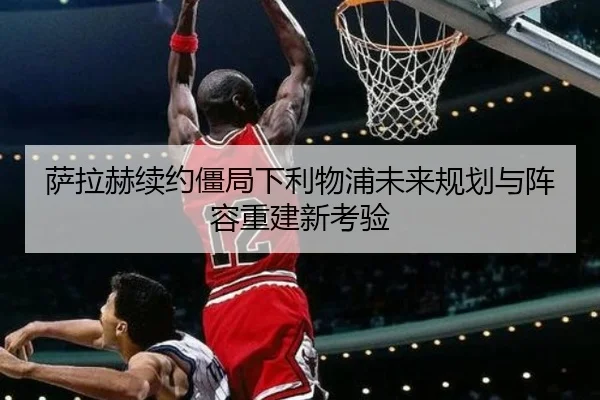 萨拉赫续约僵局下利物浦未来规划与阵容重建新考验