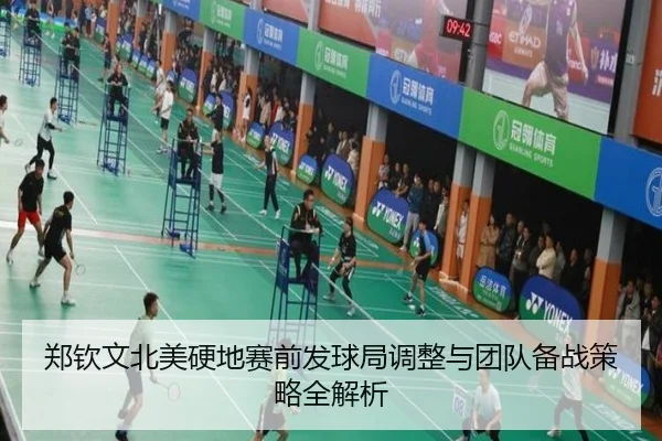 郑钦文北美硬地赛前发球局调整与团队备战策略全解析