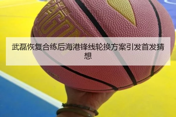 武磊恢复合练后海港锋线轮换方案引发首发猜想