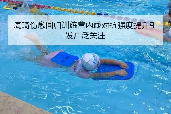 周琦伤愈回归训练营内线对抗强度提升引发广泛关注