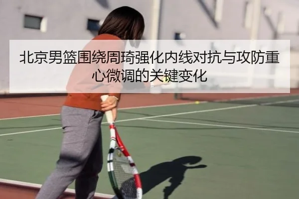 北京男篮围绕周琦强化内线对抗与攻防重心微调的关键变化