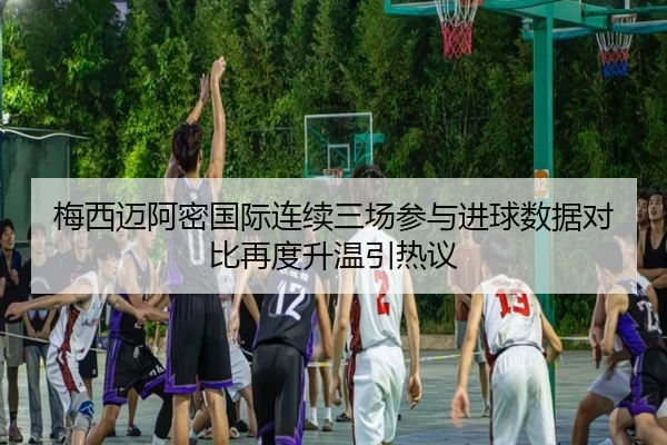 梅西迈阿密国际连续三场参与进球数据对比再度升温引热议