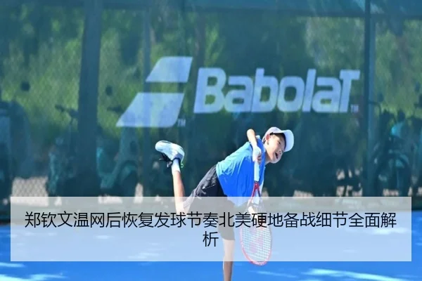 郑钦文温网后恢复发球节奏北美硬地备战细节全面解析