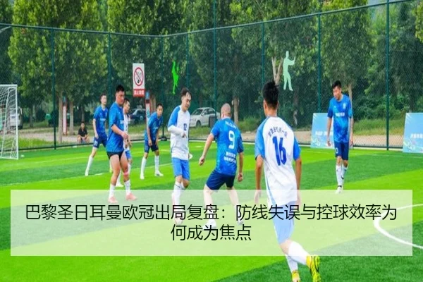 巴黎圣日耳曼欧冠出局复盘：防线失误与控球效率为何成为焦点